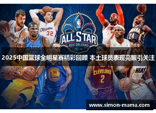 2025中国篮球全明星赛精彩回顾 本土球员表现亮眼引关注